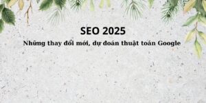 SEO 2025 Những thay đổi mới, dự đoán thuật toán Google